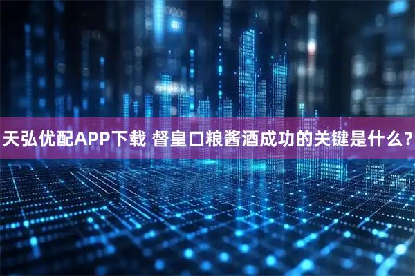 天弘优配APP下载 督皇口粮酱酒成功的关键是什么？