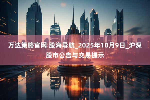 万达策略官网 股海导航_2025年10月9日_沪深股市公告与交易提示