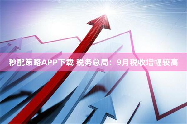 秒配策略APP下载 税务总局：9月税收增幅较高