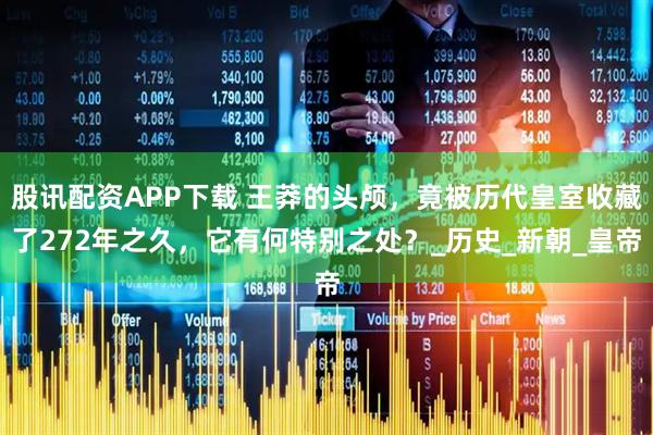 股讯配资APP下载 王莽的头颅,竟被历代皇室收藏了272年之久,它有何特别之处?_历史_新朝_皇帝