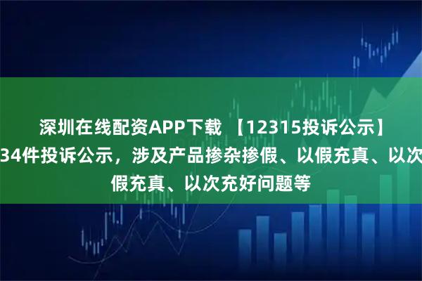 深圳在线配资APP下载 【12315投诉公示】老凤祥新增34件投诉公示,涉及产品掺杂掺假、以假充真、以次充好问题等