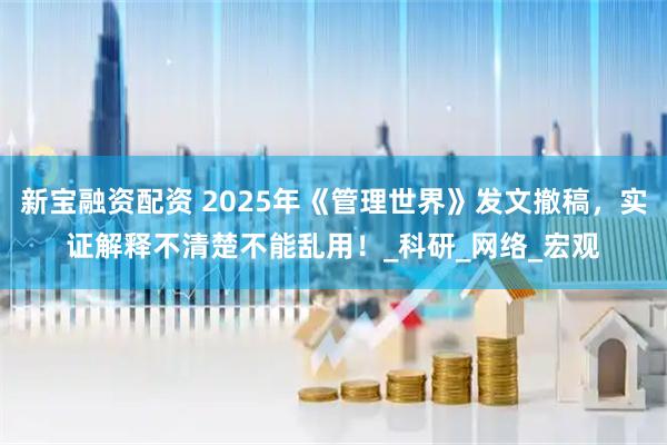 新宝融资配资 2025年《管理世界》发文撤稿,实证解释不清楚不能乱用!_科研_网络_宏观