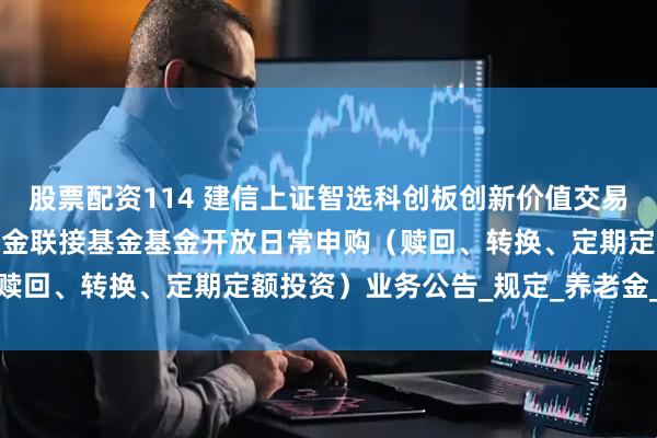 股票配资114 建信上证智选科创板创新价值交易型开放式指数证券投资基金联接基金基金开放日常申购（赎回、转换、定期定额投资）业务公告_规定_养老金_相关