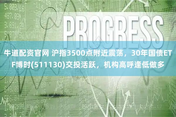 牛道配资官网 沪指3500点附近震荡，30年国债ETF博时(511130)交投活跃，机构高呼逢低做多
