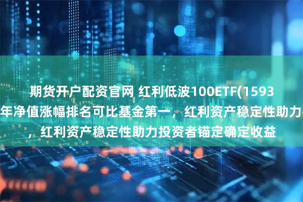 期货开户配资官网 红利低波100ETF(159307)冲击5连涨,近1年净值涨幅排名可比基金第一,红利资产稳定性助力投资者锚定确定收益