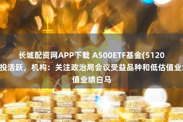 长城配资网APP下载 A500ETF基金(512050)交投活跃,机构:关注政治局会议受益品种和低估值业绩白马