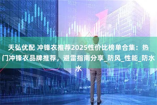 天弘优配 冲锋衣推荐2025性价比榜单合集:热门冲锋衣品牌推荐,避雷指南分享_防风_性能_防水