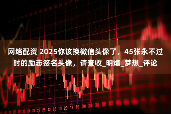 网络配资 2025你该换微信头像了,45张永不过时的励志签名头像,请查收_明煊_梦想_评论
