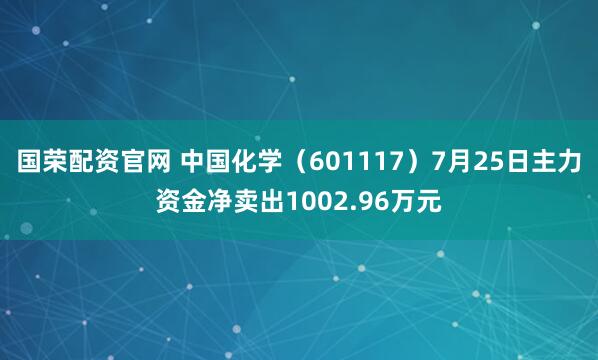 国荣配资官网 中国化学(601117)7月25日主力资金净卖出1002.96万元