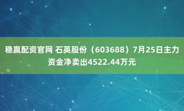 稳赢配资官网 石英股份(603688)7月25日主力资金净卖出4522.44万元