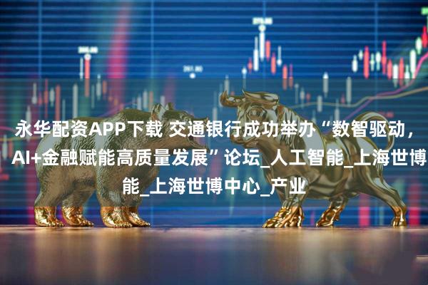 永华配资APP下载 交通银行成功举办“数智驱动,同创共赢:AI+金融赋能高质量发展”论坛_人工智能_上海世博中心_产业