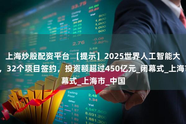 上海炒股配资平台 【提示】2025世界人工智能大会闭幕,32个项目签约,投资额超过450亿元_闭幕式_上海市_中国