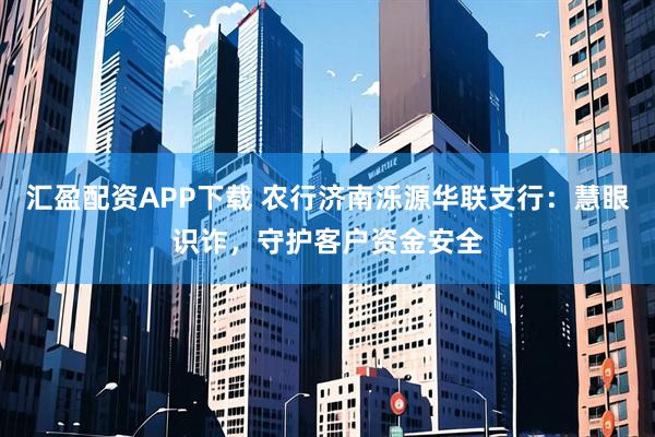 汇盈配资APP下载 农行济南泺源华联支行:慧眼识诈,守护客户资金安全