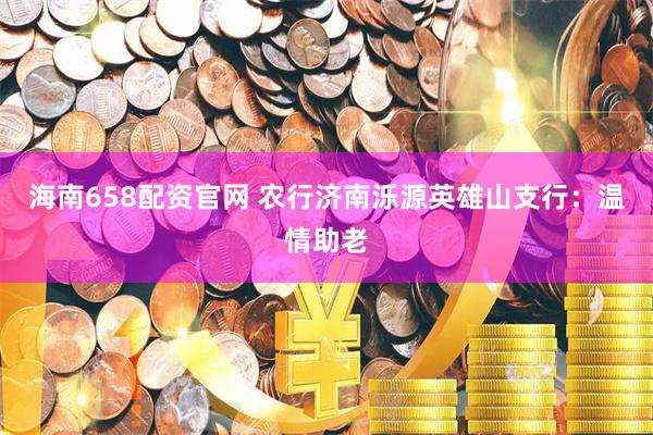 海南658配资官网 农行济南泺源英雄山支行:温情助老
