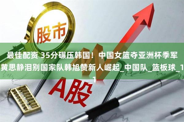 最佳配资 35分碾压韩国!中国女篮夺亚洲杯季军黄思静泪别国家队韩旭赞新人崛起_中国队_篮板球_1