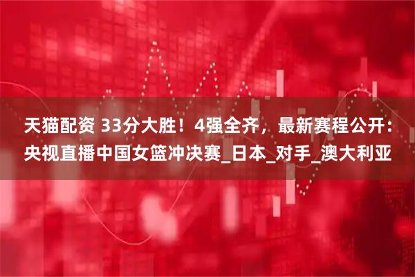 天猫配资 33分大胜!4强全齐,最新赛程公开:央视直播中国女篮冲决赛_日本_对手_澳大利亚