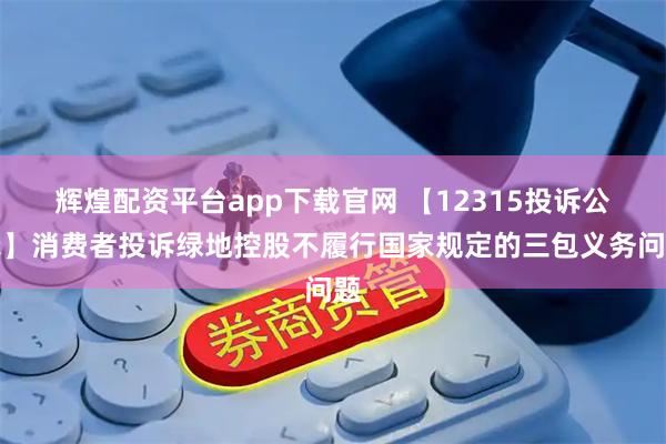 辉煌配资平台app下载官网 【12315投诉公示】消费者投诉绿地控股不履行国家规定的三包义务问题