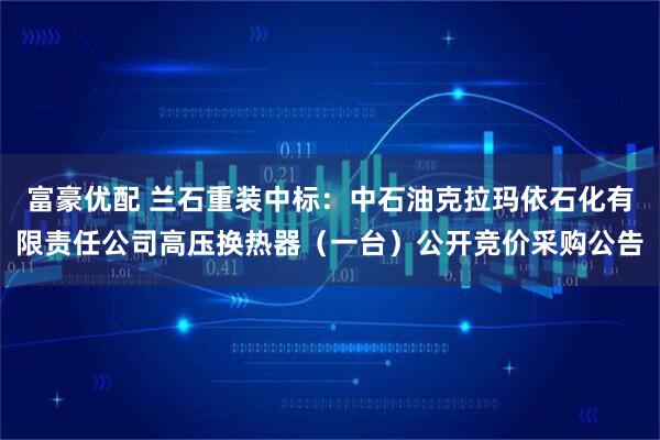 富豪优配 兰石重装中标:中石油克拉玛依石化有限责任公司高压换热器(一台)公开竞价采购公告