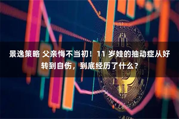 景逸策略 父亲悔不当初!11 岁娃的抽动症从好转到自伤,到底经历了什么?