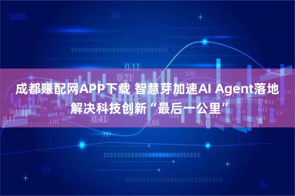 成都赚配网APP下载 智慧芽加速AI Agent落地 解决科技创新“最后一公里”
