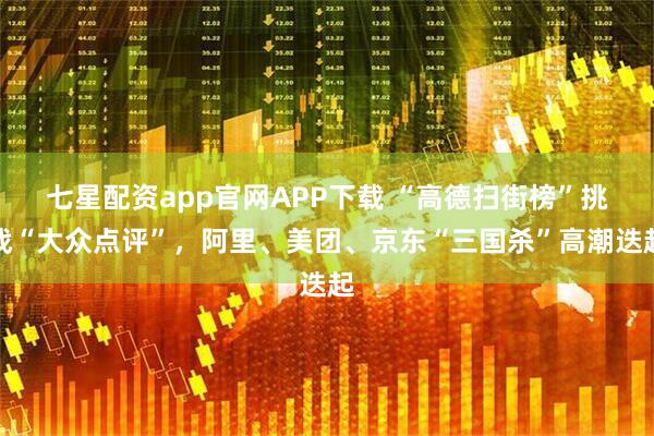 七星配资app官网APP下载 “高德扫街榜”挑战“大众点评”，阿里、美团、京东“三国杀”高潮迭起