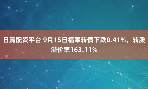 日赢配资平台 9月15日福莱转债下跌0.41%,转股溢价率163.11%