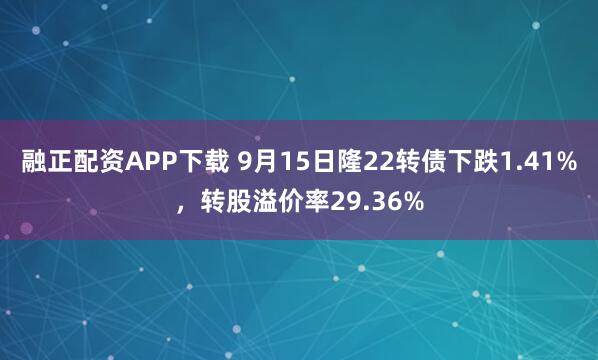 融正配资APP下载 9月15日隆22转债下跌1.41%,转股溢价率29.36%