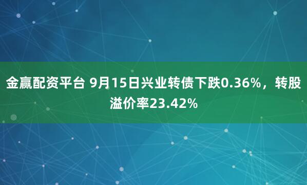 金赢配资平台 9月15日兴业转债下跌0.36%,转股溢价率23.42%