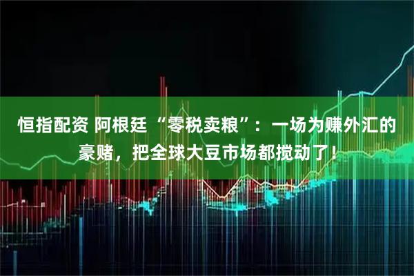 恒指配资 阿根廷 “零税卖粮”：一场为赚外汇的豪赌，把全球大豆市场都搅动了！