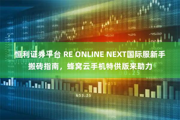 恒利证券平台 RE ONLINE NEXT国际服新手搬砖指南,蜂窝云手机特供版来助力