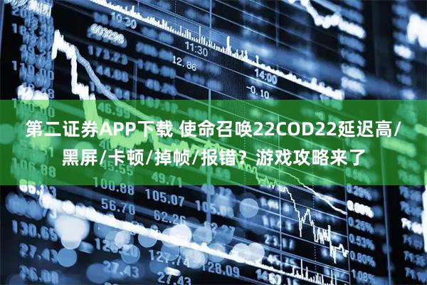 第二证券APP下载 使命召唤22COD22延迟高/黑屏/卡顿/掉帧/报错?游戏攻略来了