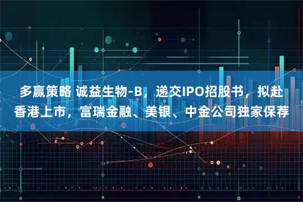 多赢策略 诚益生物-B,递交IPO招股书,拟赴香港上市,富瑞金融、美银、中金公司独家保荐