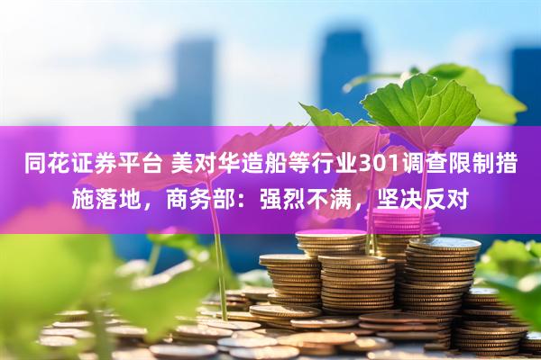 同花证券平台 美对华造船等行业301调查限制措施落地，商务部：强烈不满，坚决反对