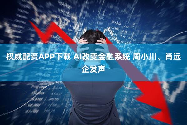 权威配资APP下载 AI改变金融系统 周小川、肖远企发声