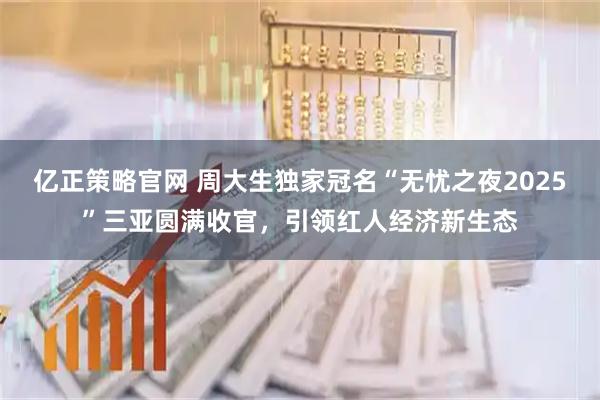 亿正策略官网 周大生独家冠名“无忧之夜2025”三亚圆满收官，引领红人经济新生态