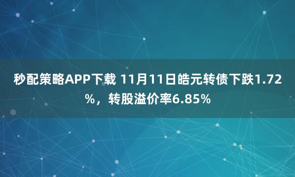 秒配策略APP下载 11月11日皓元转债下跌1.72%，转股溢价率6.85%