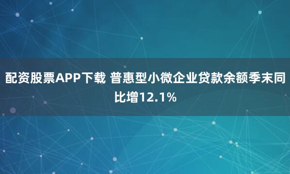 配资股票APP下载 普惠型小微企业贷款余额季末同比增12.1%