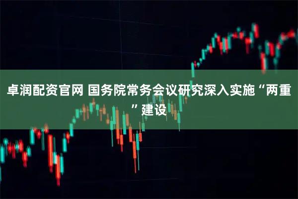 卓润配资官网 国务院常务会议研究深入实施“两重”建设