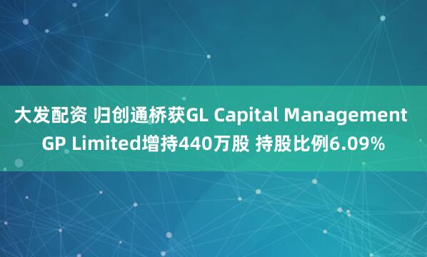 大发配资 归创通桥获GL Capital Management GP Limited增持440万股 持股比例6.09%