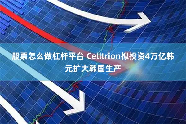 股票怎么做杠杆平台 Celltrion拟投资4万亿韩元扩大韩国生产