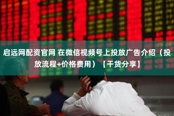 启远网配资官网 在微信视频号上投放广告介绍（投放流程+价格费用）【干货分享】