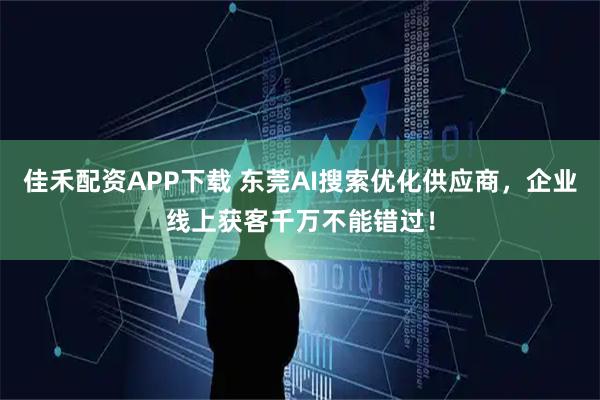 佳禾配资APP下载 东莞AI搜索优化供应商，企业线上获客千万不能错过！