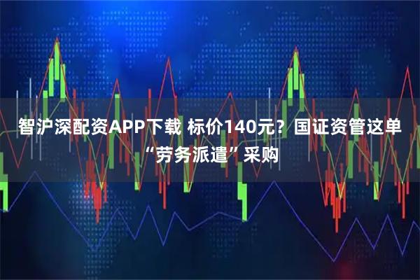 智沪深配资APP下载 标价140元？国证资管这单“劳务派遣”采购