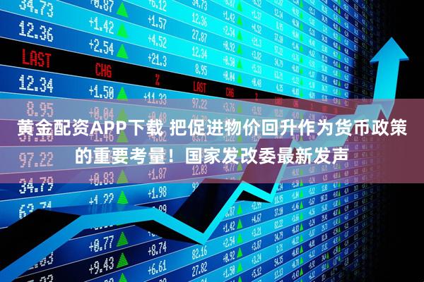 黄金配资APP下载 把促进物价回升作为货币政策的重要考量！国家发改委最新发声