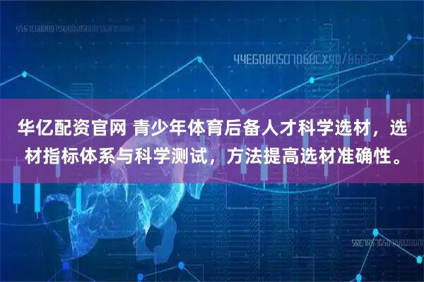 华亿配资官网 青少年体育后备人才科学选材，选材指标体系与科学测试，方法提高选材准确性。