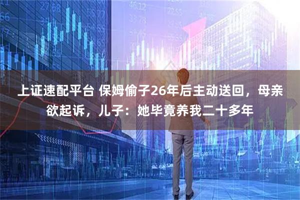上证速配平台 保姆偷子26年后主动送回，母亲欲起诉，儿子：她毕竟养我二十多年