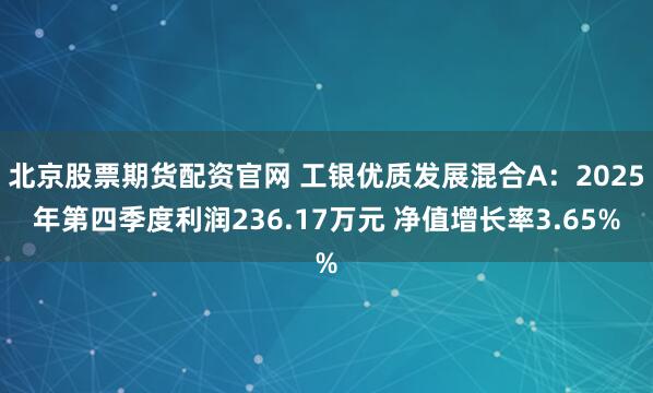 北京股票期货配资官网 工银优质发展混合A：2025年第四季度利润236.17万元 净值增长率3.65%