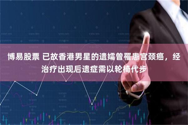 博易股票 已故香港男星的遗孀曾罹患宫颈癌，经治疗出现后遗症需以轮椅代步