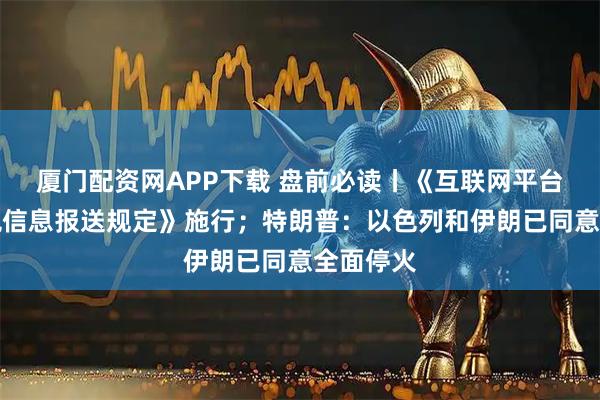 厦门配资网APP下载 盘前必读丨《互联网平台企业涉税信息报送规定》施行；特朗普：以色列和伊朗已同意全面停火