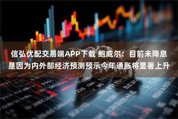 信弘优配交易端APP下载 鲍威尔：目前未降息是因为内外部经济预测预示今年通胀将显著上升